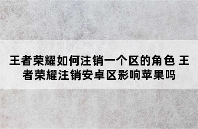 王者荣耀如何注销一个区的角色 王者荣耀注销安卓区影响苹果吗